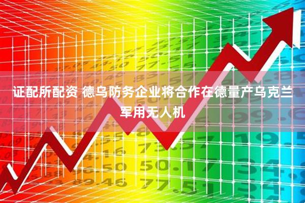 证配所配资 德乌防务企业将合作在德量产乌克兰军用无人机