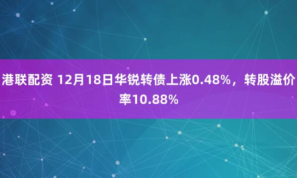 港联配资 12月18日华锐转债上涨0.48%，转股溢价率10.88%