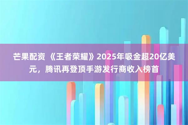 芒果配资 《王者荣耀》2025年吸金超20亿美元，腾讯再登顶手游发行商收入榜首