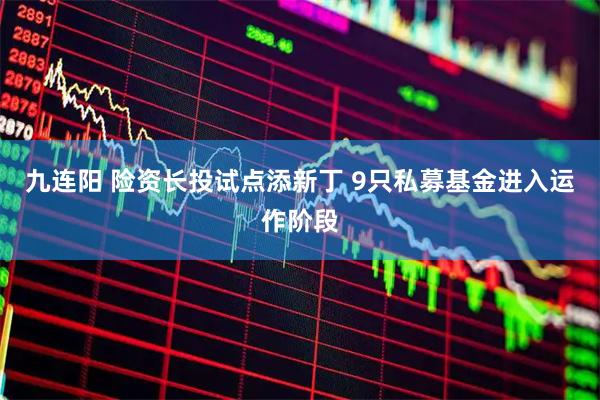 九连阳 险资长投试点添新丁 9只私募基金进入运作阶段