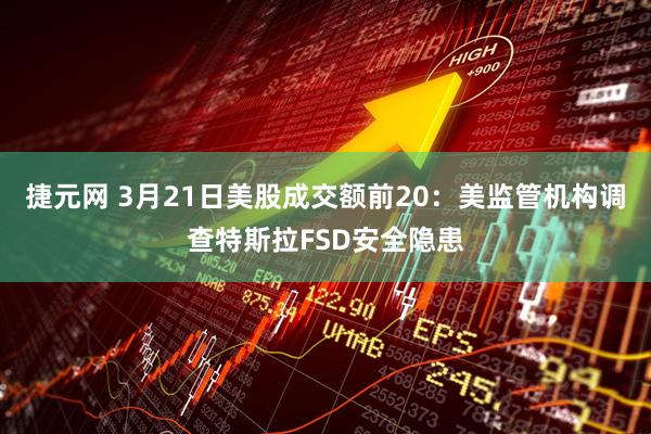 捷元网 3月21日美股成交额前20：美监管机构调查特斯拉FSD安全隐患