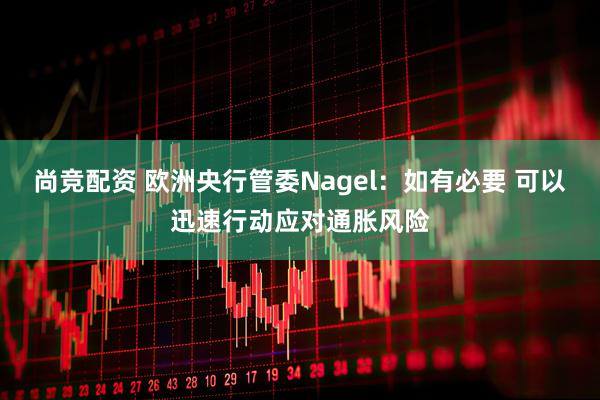 尚竞配资 欧洲央行管委Nagel：如有必要 可以迅速行动应对通胀风险