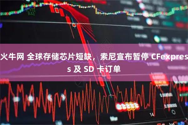 火牛网 全球存储芯片短缺，索尼宣布暂停 CFexpress 及 SD 卡订单