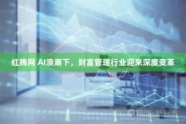 红腾网 AI浪潮下，财富管理行业迎来深度变革