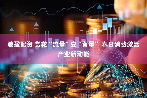 驰盈配资 赏花“流量”变“留量” 春日消费激活产业新动能
