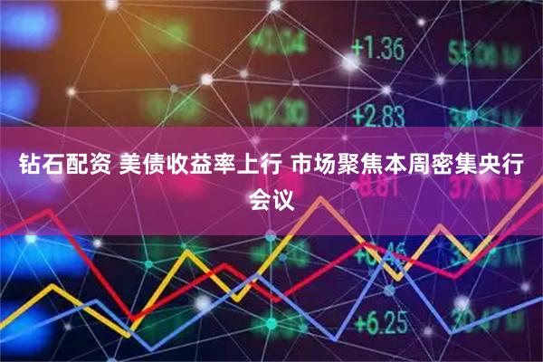 钻石配资 美债收益率上行 市场聚焦本周密集央行会议