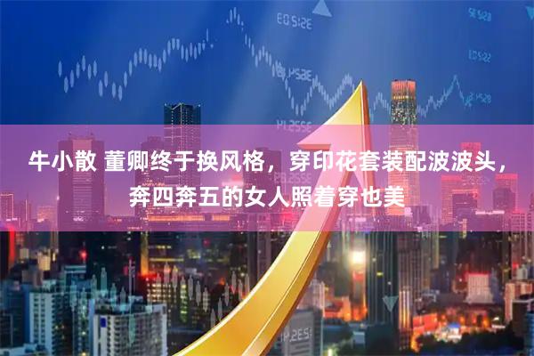 牛小散 董卿终于换风格，穿印花套装配波波头，奔四奔五的女人照着穿也美