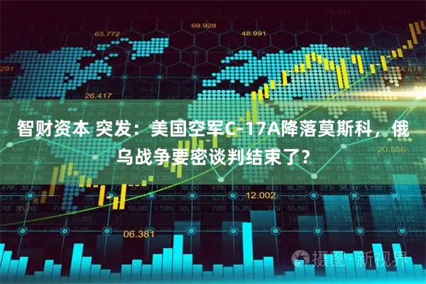 智财资本 突发：美国空军C-17A降落莫斯科，俄乌战争要密谈判结束了？